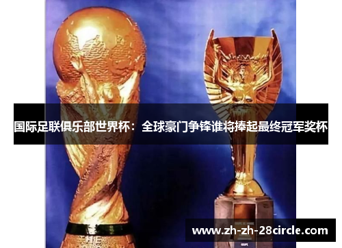 国际足联俱乐部世界杯：全球豪门争锋谁将捧起最终冠军奖杯