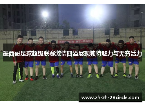 墨西哥足球超级联赛激情四溢展现独特魅力与无穷活力