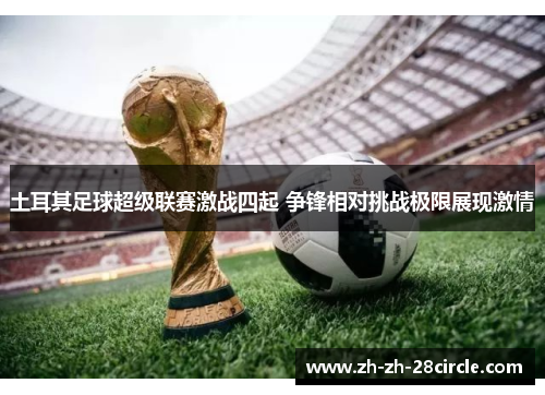 土耳其足球超级联赛激战四起 争锋相对挑战极限展现激情