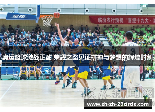 奥运篮球激战正酣 荣耀之路见证拼搏与梦想的辉煌时刻