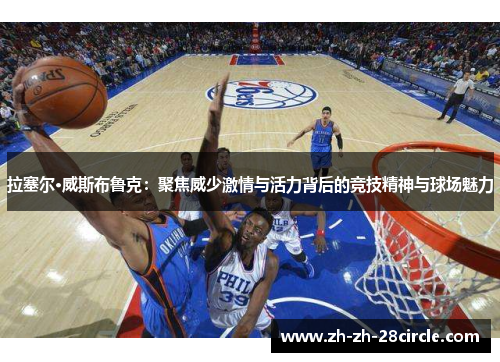 拉塞尔·威斯布鲁克：聚焦威少激情与活力背后的竞技精神与球场魅力