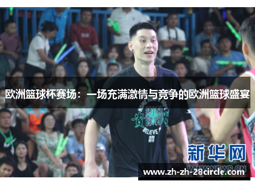 欧洲篮球杯赛场：一场充满激情与竞争的欧洲篮球盛宴