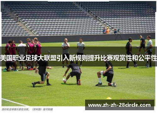 美国职业足球大联盟引入新规则提升比赛观赏性和公平性